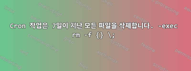 Cron 작업은 7일이 지난 모든 파일을 삭제합니다. -exec rm -f {} \;