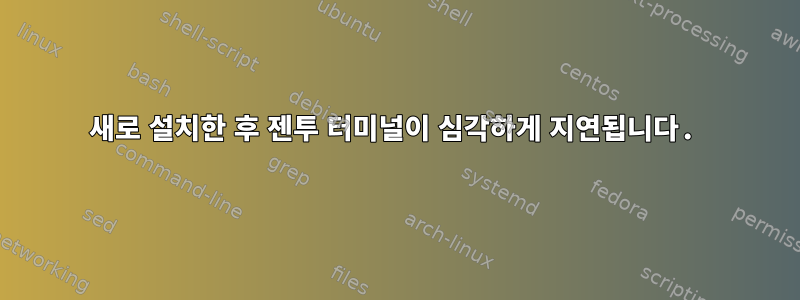 새로 설치한 후 젠투 터미널이 심각하게 지연됩니다.