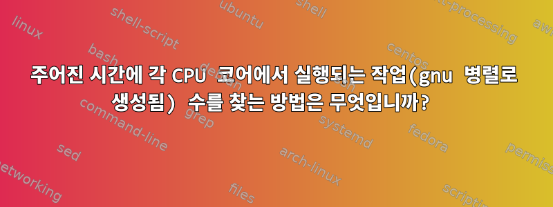 주어진 시간에 각 CPU 코어에서 실행되는 작업(gnu 병렬로 생성됨) 수를 찾는 방법은 무엇입니까?