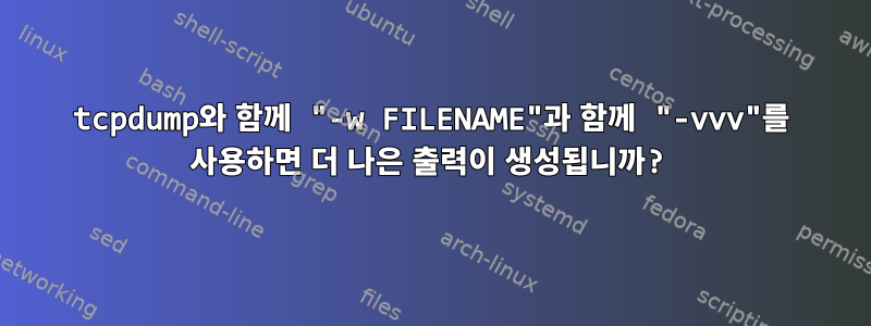 tcpdump와 함께 "-w FILENAME"과 함께 "-vvv"를 사용하면 더 나은 출력이 생성됩니까?