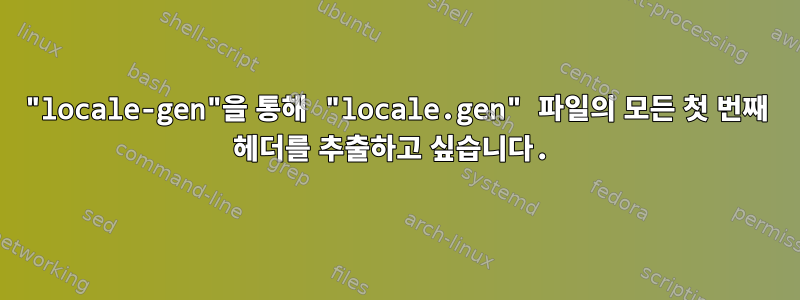 "locale-gen"을 통해 "locale.gen" 파일의 모든 첫 번째 헤더를 추출하고 싶습니다.