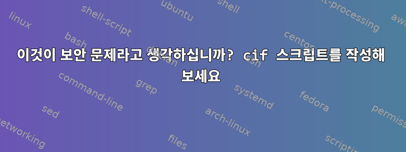 이것이 보안 문제라고 생각하십니까? cif 스크립트를 작성해 보세요