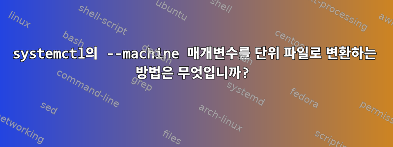 systemctl의 --machine 매개변수를 단위 파일로 변환하는 방법은 무엇입니까?