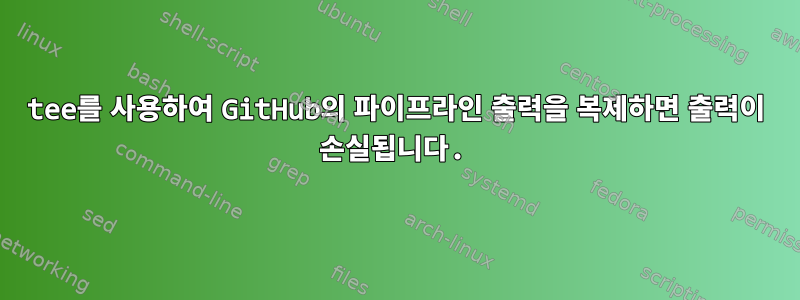 tee를 사용하여 GitHub의 파이프라인 출력을 복제하면 출력이 손실됩니다.