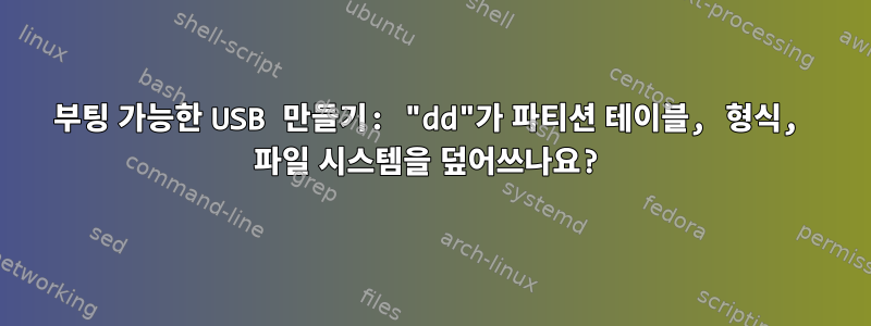 부팅 가능한 USB 만들기: "dd"가 파티션 테이블, 형식, 파일 시스템을 덮어쓰나요?