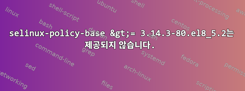 selinux-policy-base &gt;= 3.14.3-80.el8_5.2는 제공되지 않습니다.