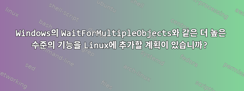 Windows의 WaitForMultipleObjects와 같은 더 높은 수준의 기능을 Linux에 추가할 계획이 있습니까?