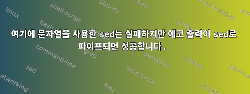 여기에 문자열을 사용한 sed는 실패하지만 에코 출력이 sed로 파이프되면 성공합니다.