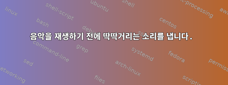 음악을 재생하기 전에 딱딱거리는 소리를 냅니다.