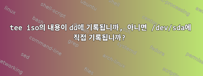 tee iso의 내용이 dd에 기록됩니까, 아니면 /dev/sda에 직접 기록됩니까?