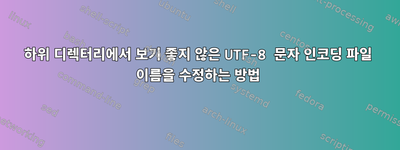 하위 디렉터리에서 보기 좋지 않은 UTF-8 문자 인코딩 파일 이름을 수정하는 방법