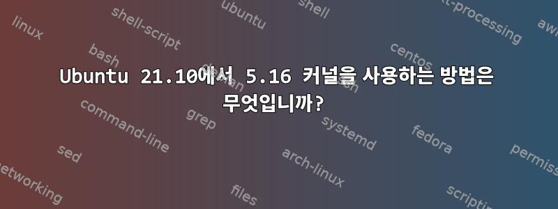 Ubuntu 21.10에서 5.16 커널을 사용하는 방법은 무엇입니까?