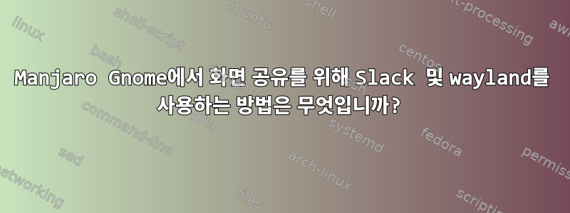 Manjaro Gnome에서 화면 공유를 위해 Slack 및 wayland를 사용하는 방법은 무엇입니까?