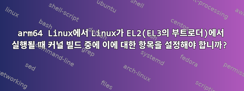 arm64 Linux에서 Linux가 EL2(EL3의 부트로더)에서 실행될 때 커널 빌드 중에 이에 대한 항목을 설정해야 합니까?