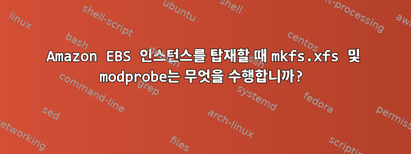 Amazon EBS 인스턴스를 탑재할 때 mkfs.xfs 및 modprobe는 무엇을 수행합니까?