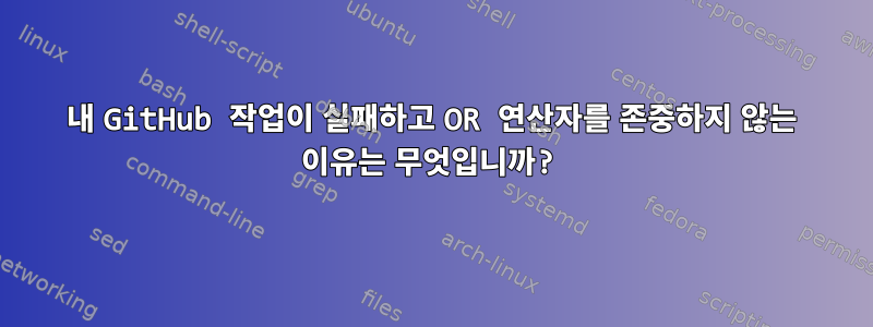 내 GitHub 작업이 실패하고 OR 연산자를 존중하지 않는 이유는 무엇입니까?