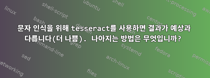 문자 인식을 위해 tesseract를 사용하면 결과가 예상과 다릅니다(더 나쁨). 나아지는 방법은 무엇입니까?