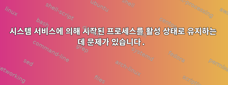 시스템 서비스에 의해 시작된 프로세스를 활성 상태로 유지하는 데 문제가 있습니다.