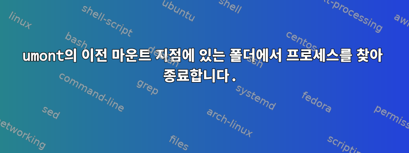 umont의 이전 마운트 지점에 있는 폴더에서 프로세스를 찾아 종료합니다.