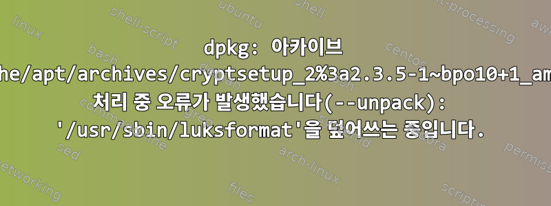 dpkg: 아카이브 /var/cache/apt/archives/cryptsetup_2%3a2.3.5-1~bpo10+1_amd64.deb 처리 중 오류가 발생했습니다(--unpack): '/usr/sbin/luksformat'을 덮어쓰는 중입니다.