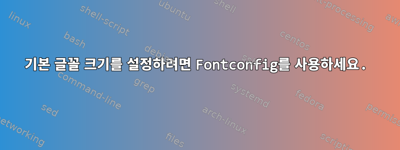 기본 글꼴 크기를 설정하려면 Fontconfig를 사용하세요.