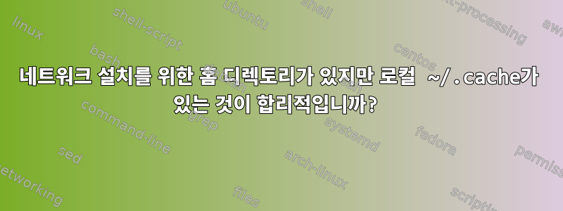 네트워크 설치를 위한 홈 디렉토리가 있지만 로컬 ~/.cache가 있는 것이 합리적입니까?