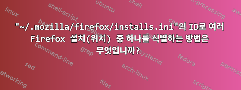 "~/.mozilla/firefox/installs.ini"의 ID로 여러 Firefox 설치(위치) 중 하나를 식별하는 방법은 무엇입니까?