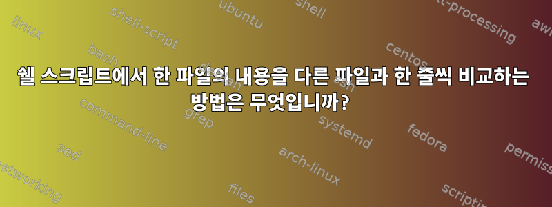 쉘 스크립트에서 한 파일의 내용을 다른 파일과 한 줄씩 비교하는 방법은 무엇입니까?