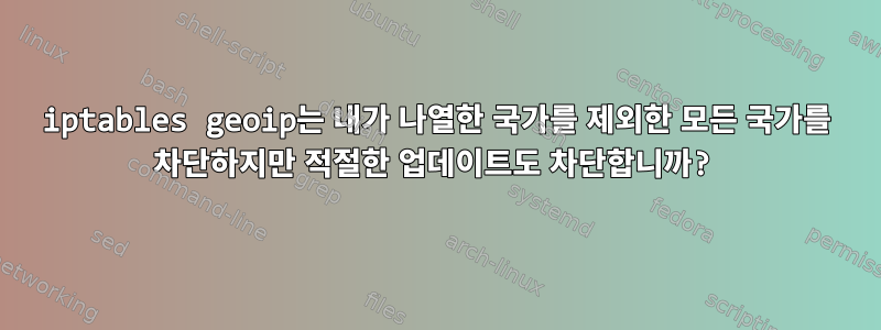 iptables geoip는 내가 나열한 국가를 제외한 모든 국가를 차단하지만 적절한 업데이트도 차단합니까?