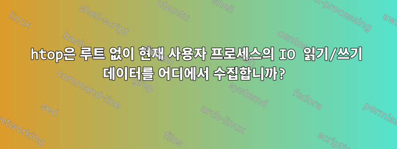 htop은 루트 없이 현재 사용자 프로세스의 IO 읽기/쓰기 데이터를 어디에서 수집합니까?