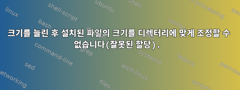 크기를 늘린 후 설치된 파일의 크기를 디렉터리에 맞게 조정할 수 없습니다(잘못된 할당).