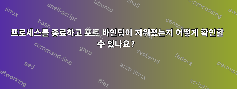 프로세스를 종료하고 포트 바인딩이 지워졌는지 어떻게 확인할 수 있나요?