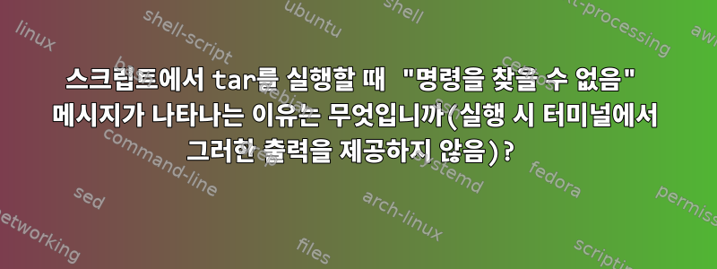 스크립트에서 tar를 실행할 때 "명령을 찾을 수 없음" 메시지가 나타나는 이유는 무엇입니까(실행 시 터미널에서 그러한 출력을 제공하지 않음)?