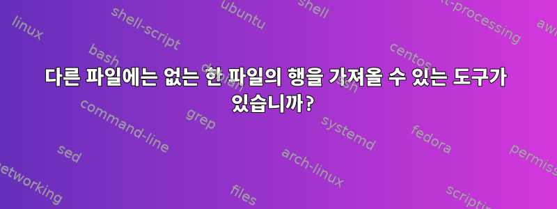 다른 파일에는 없는 한 파일의 행을 가져올 수 있는 도구가 있습니까?