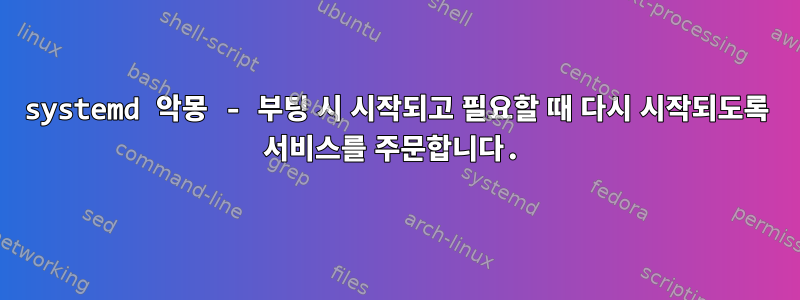 systemd 악몽 - 부팅 시 시작되고 필요할 때 다시 시작되도록 서비스를 주문합니다.