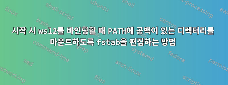 시작 시 wsl2를 바인딩할 때 PATH에 공백이 있는 디렉터리를 마운트하도록 fstab을 편집하는 방법