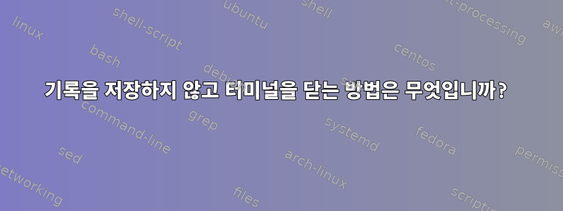 기록을 저장하지 않고 터미널을 닫는 방법은 무엇입니까?