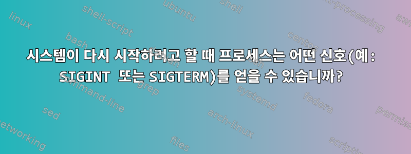 시스템이 다시 시작하려고 할 때 프로세스는 어떤 신호(예: SIGINT 또는 SIGTERM)를 얻을 수 있습니까?