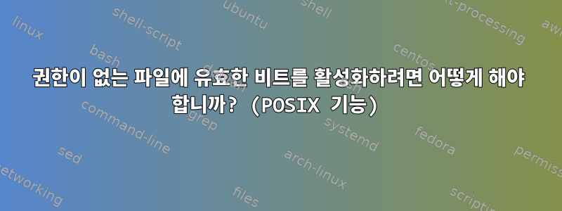 권한이 없는 파일에 유효한 비트를 활성화하려면 어떻게 해야 합니까? (POSIX 기능)