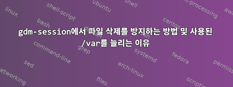 gdm-session에서 파일 삭제를 방지하는 방법 및 사용된 /var를 늘리는 이유