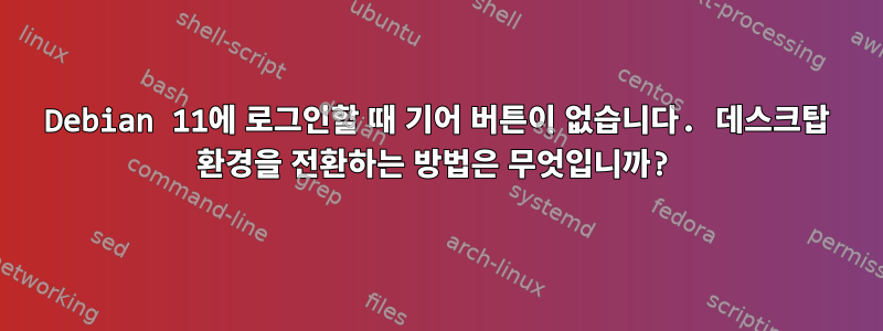 Debian 11에 로그인할 때 기어 버튼이 없습니다. 데스크탑 환경을 전환하는 방법은 무엇입니까?