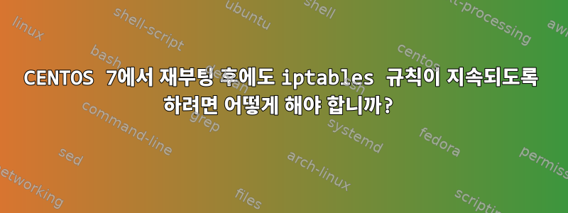 CENTOS 7에서 재부팅 후에도 iptables 규칙이 지속되도록 하려면 어떻게 해야 합니까?