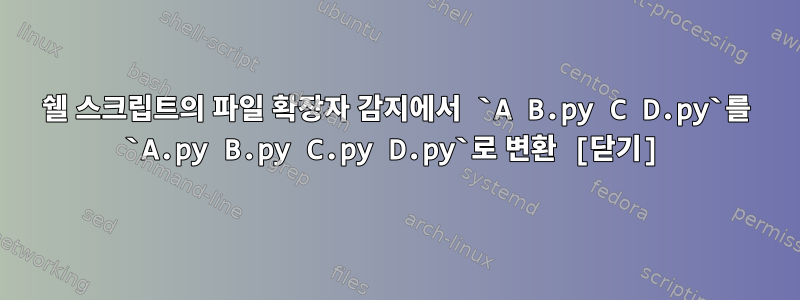 쉘 스크립트의 파일 확장자 감지에서 `A B.py C D.py`를 `A.py B.py C.py D.py`로 변환 [닫기]