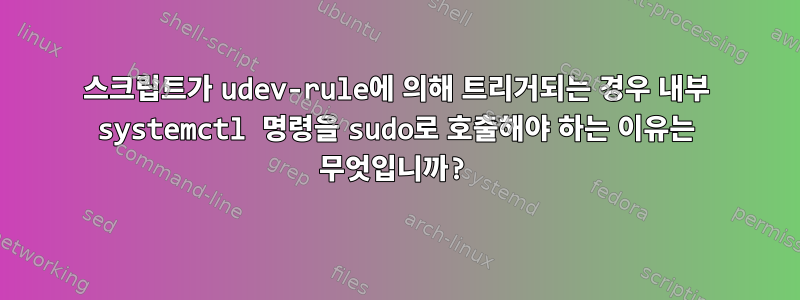 스크립트가 udev-rule에 의해 트리거되는 경우 내부 systemctl 명령을 sudo로 호출해야 하는 이유는 무엇입니까?