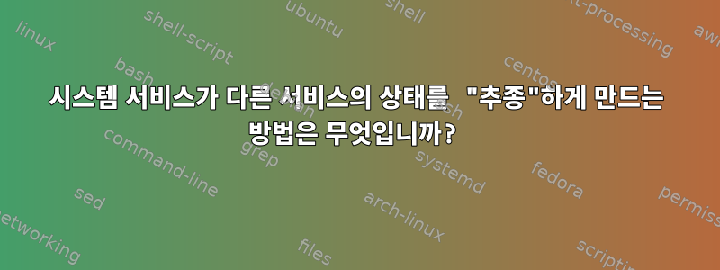 시스템 서비스가 다른 서비스의 상태를 "추종"하게 만드는 방법은 무엇입니까?