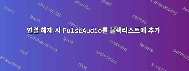 연결 해제 시 PulseAudio를 블랙리스트에 추가