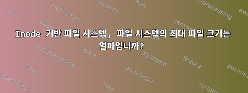 Inode 기반 파일 시스템, 파일 시스템의 최대 파일 크기는 얼마입니까?