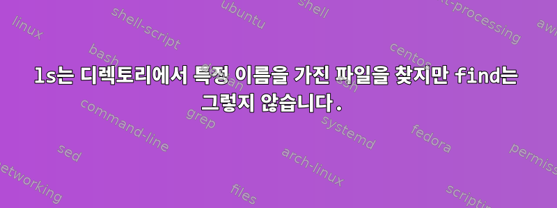 ls는 디렉토리에서 특정 이름을 가진 파일을 찾지만 find는 그렇지 않습니다.