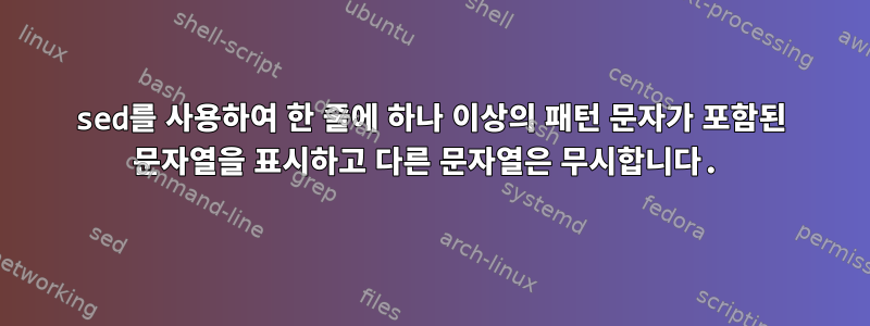 sed를 사용하여 한 줄에 하나 이상의 패턴 문자가 포함된 문자열을 표시하고 다른 문자열은 무시합니다.