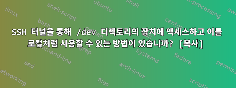 SSH 터널을 통해 /dev 디렉토리의 장치에 액세스하고 이를 로컬처럼 사용할 수 있는 방법이 있습니까? [복사]